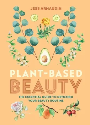 Belleza a base de plantas: La guía esencial para desintoxicar tu rutina de belleza - Plant-Based Beauty: The Essential Guide to Detoxing Your Beauty Routine