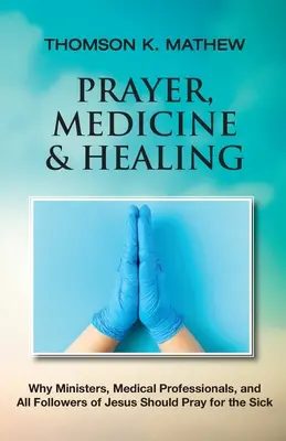 Oración, medicina y curación: Por qué los ministros, los profesionales de la medicina y todos los seguidores de Jesús deben rezar por los enfermos - Prayer, Medicine & Healing: Why Ministers, Medical Professionals, and All Followers of Jesus Should Pray for the Sick