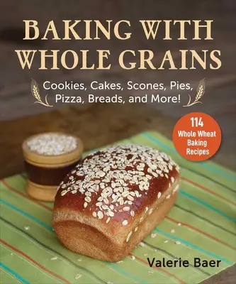 Hornear con cereales integrales: Galletas, pasteles, bollos, tartas, pizza, panes ¡y mucho más! - Baking with Whole Grains: Cookies, Cakes, Scones, Pies, Pizza, Breads, and More!