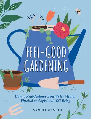 Jardinería para sentirse bien: Cómo aprovechar los beneficios de la naturaleza para el bienestar mental, físico y espiritual - Feel-Good Gardening: How to Reap Nature's Benefits for Mental, Physical and Spiritual Well-Being