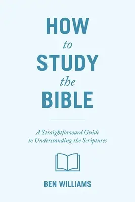 Cómo estudiar la Biblia: Una guía directa para entender las Escrituras - How to Study the Bible: A Straightforward Guide to Understanding the Scriptures