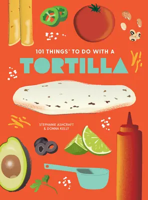 101 Cosas que Hacer con una Tortilla, Nueva Edición - 101 Things to Do with a Tortilla, New Edition