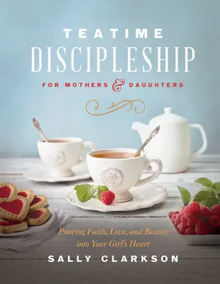 Discipulado a la hora del té para madres e hijas: Verter fe, amor y belleza en el corazón de su hija - Teatime Discipleship for Mothers and Daughters: Pouring Faith, Love, and Beauty Into Your Girl's Heart