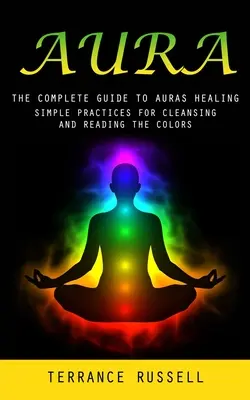 Aura: La Guía Completa para la Curación de las Auras (Prácticas Sencillas para Limpiar y Leer los Colores) - Aura: The Complete Guide to Auras Healing (Simple Practices for Cleansing and Reading the Colors)