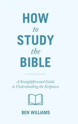 Cómo estudiar la Biblia: Una guía directa para entender las Escrituras - How to Study the Bible: A Straightforward Guide to Understanding the Scriptures