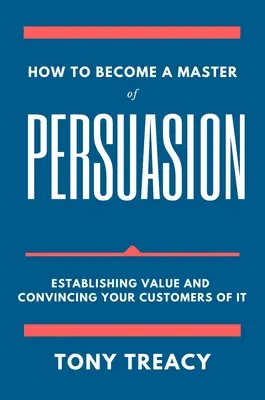 Cómo convertirse en un maestro de la persuasión: Cómo crear valor y convencer a sus clientes - How to Become a Master of Persuasion: Establishing Value and Convincing Your Customers of It