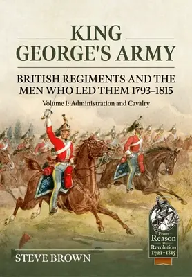 El Ejército del Rey Jorge: Regimientos británicos y los hombres que los dirigieron 1793-1815: Volumen 1 - Administración y Caballería - King George's Army: British Regiments and the Men Who Led Them 1793-1815: Volume 1 - Administration and Cavalry