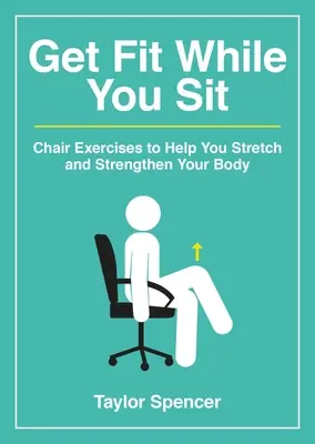 Ponte en forma mientras estás sentado: Ejercicios en la silla para estirar y fortalecer el cuerpo - Get Fit While You Sit: Chair Exercises to Help You Stretch and Strengthen Your Body