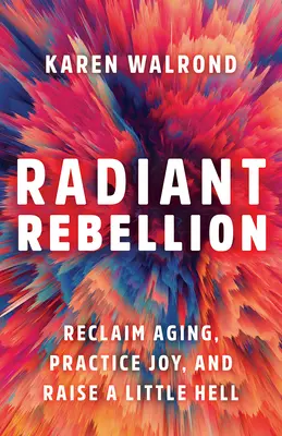 Rebelión radiante: Reclama el envejecimiento, practica la alegría y levanta un poco el infierno - Radiant Rebellion: Reclaim Aging, Practice Joy, and Raise a Little Hell