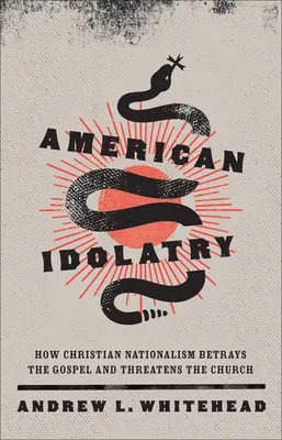 Idolatría americana: Cómo el nacionalismo cristiano traiciona el Evangelio y amenaza a la Iglesia - American Idolatry: How Christian Nationalism Betrays the Gospel and Threatens the Church