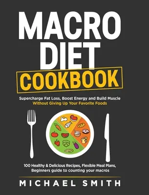 Macro Diet Cookbook: El libro de cocina de la macrodieta: Potencie la pérdida de grasa, aumente la energía y desarrolle músculo sin renunciar a sus comidas favoritas: 100 Recetas Saludables y Fáciles, - Macro Diet Cookbook: Supercharge Fat Loss, Boost Energy and Build Muscle Without Giving Up Your Favorite Foods: 100 Healthy & Easy Recipes,