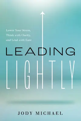 Liderar con ligereza: Reduzca su estrés, piense con claridad y dirija con soltura - Leading Lightly: Lower Your Stress, Think with Clarity, and Lead with Ease