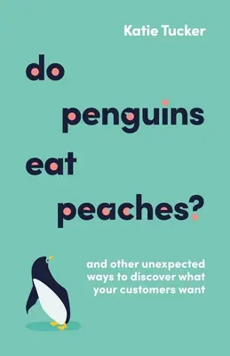 ¿Los pingüinos comen melocotones? Y otras formas inesperadas de descubrir lo que quieren sus clientes - Do Penguins Eat Peaches?: And Other Unexpected Ways to Discover What Your Customers Want