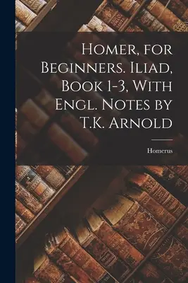 Homero, para principiantes. Ilíada, Libro 1-3, con notas en inglés de T.K. Arnold - Homer, for Beginners. Iliad, Book 1-3, With Engl. Notes by T.K. Arnold
