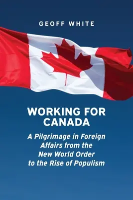 Trabajar por Canadá: Una peregrinación por los asuntos exteriores desde el Nuevo Orden Mundial hasta el auge del populismo - Working for Canada: A Pilgrimage in Foreign Affairs from the New World Order to the Rise of Populism