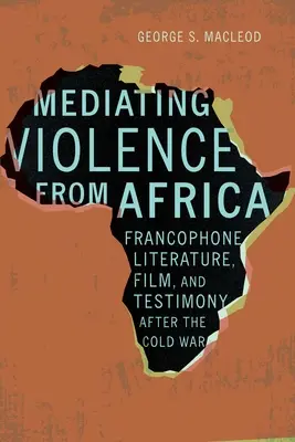 Mediating Violence from Africa: Literatura, cine y testimonios francófonos después de la Guerra Fría - Mediating Violence from Africa: Francophone Literature, Film, and Testimony After the Cold War