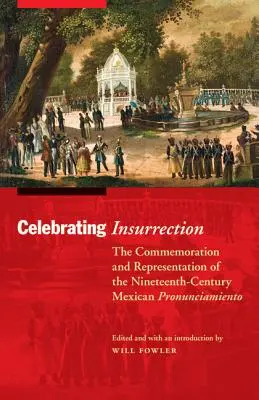 Celebrando la insurrección: Conmemoración y representación del pronunciamiento mexicano del siglo XIX - Celebrating Insurrection: The Commemoration and Representation of the Nineteenth-Century Mexican Pronunciamiento