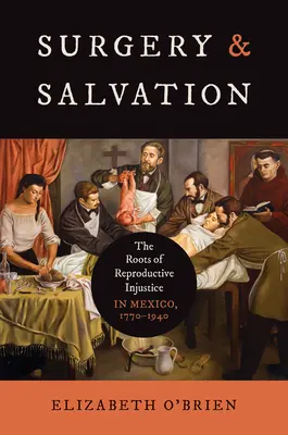 Cirugía y salvación: Las raíces de la injusticia reproductiva en México, 1770-1940 - Surgery and Salvation: The Roots of Reproductive Injustice in Mexico, 1770-1940