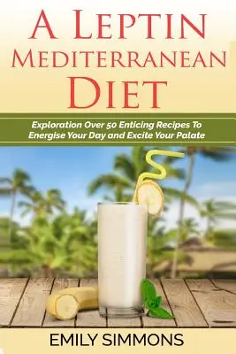 Una Dieta Mediterránea Leptina: Exploración de Más de 50 Recetas Seductoras para Energizar tu Día y Excitar tu Paladar - A Leptin Mediterranean Diet: Exploration Over 50 Enticing Recipes To Energise Your Day and Excite Your Palate