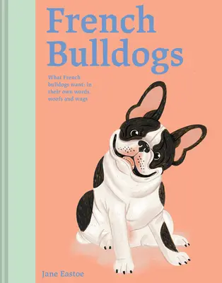 Bulldogs Franceses: Lo que quieren los Bulldogs Franceses: En sus propias palabras, Woofs, y Wags - French Bulldogs: What French Bulldogs Want: In Their Own Words, Woofs, and Wags