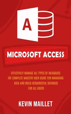 Microsoft Access: Maneje con Eficacia Todo Tipo de Bases de Datos (La Guía Completa del Usuario para Manejar Datos y Construir Dat - Microsoft Access: Effectively Manage All Types of Databases (The Complete Mastery User Guide for Managing Data and Build Resourceful Dat