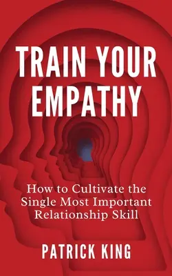 Entrena tu empatía: Cómo cultivar la habilidad más importante para relacionarse - Train Your Empathy: How to Cultivate the Single Most Important Relationship Skill