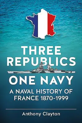 Tres Repúblicas, una Armada - Historia naval de Francia 1870-1999 - Three Republics One Navy - A Naval History of France 1870-1999