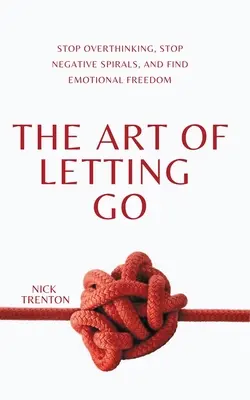 El arte de dejar ir: Deje de pensar en exceso, detenga las espirales negativas y encuentre la libertad emocional - The Art of Letting Go: Stop Overthinking, Stop Negative Spirals, and Find Emotional Freedom