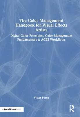 Manual de gestión del color para artistas de efectos visuales: Principios del color digital, fundamentos de la gestión del color y flujos de trabajo Aces - The Color Management Handbook for Visual Effects Artists: Digital Color Principles, Color Management Fundamentals & Aces Workflows