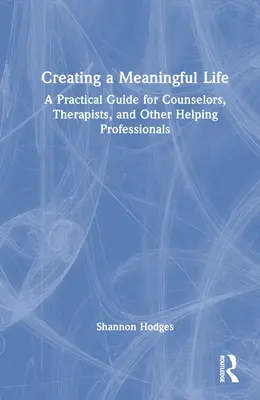 Crear una vida con sentido: Una guía práctica para consejeros, terapeutas y otros profesionales de la ayuda - Creating a Meaningful Life: A Practical Guide for Counselors, Therapists, and Other Helping Professionals