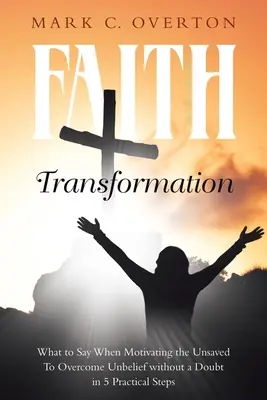 Transformación de la fe: Qué Decir al Motivar a los No Salvos a Superar la Incredulidad sin Duda en 5 Pasos Prácticos - Faith Transformation: What to Say When Motivating the Unsaved to Overcome Unbelief without a Doubt in 5 Practical Steps