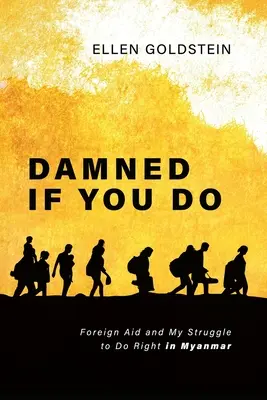 Damned If You Do: La ayuda exterior y mi lucha por hacer el bien en Myanmar - Damned If You Do: Foreign Aid and My Struggle to Do Right in Myanmar