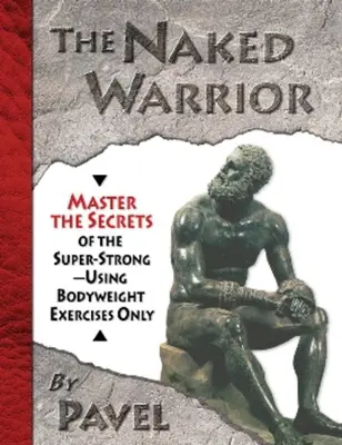 El guerrero desnudo: Domina los Secretos de los Superfuertes - Usando Sólo Ejercicios de Peso Corporal - The Naked Warrior: Master the Secrets of the Super-Strong--Using Bodyweight Exercises Only