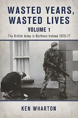 Wasted Years Wasted Lives, Volume 1 - El Ejército Británico en Irlanda del Norte 1975-77 - Wasted Years Wasted Lives, Volume 1 - The British Army in Northern Ireland 1975-77