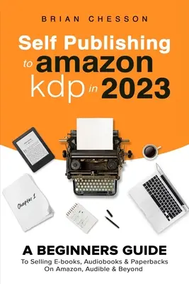 Autopublicación en Amazon KDP en 2023 - Guía para principiantes para vender libros electrónicos, audiolibros y libros de bolsillo en Amazon, Audible y más allá - Self Publishing To Amazon KDP In 2023 - A Beginners Guide To Selling E-books, Audiobooks & Paperbacks On Amazon, Audible & Beyond