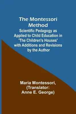 The Montessori Method; Scientific Pedagogy as Applied to Child Education in 'The Children's Houses' with Additions and Revisions by the Author (El método Montessori; pedagogía científica aplicada a la educación infantil en 'Las casas de los niños' con adiciones y revisiones del autor) - The Montessori Method; Scientific Pedagogy as Applied to Child Education in 'The Children's Houses' with Additions and Revisions by the Author