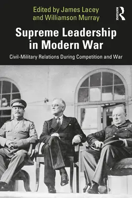 El liderazgo supremo en la guerra moderna: las relaciones entre civiles y militares durante la competición y la guerra - Supreme Leadership in Modern War: Civil-Military Relations During Competition and War