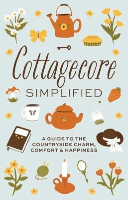 Cottagecore simplificado: Guía del encanto, el confort y la felicidad en el campo - Cottagecore Simplified: A Guide to Countryside Charm, Comfort and Happiness