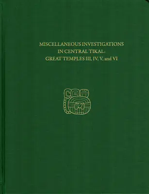 Investigaciones varias en el centro de Tikal--Grandes templos III, IV, V y VI: Informe Tikal 23b - Miscellaneous Investigations in Central Tikal--Great Temples III, IV, V, and VI: Tikal Report 23b