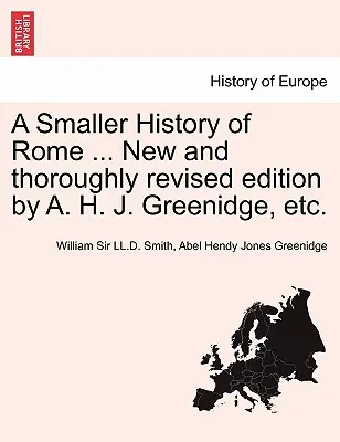 Una pequeña historia de Roma ... Edición nueva y minuciosamente revisada por A. H. J. Greenidge, Etc. - A Smaller History of Rome ... New and Thoroughly Revised Edition by A. H. J. Greenidge, Etc.