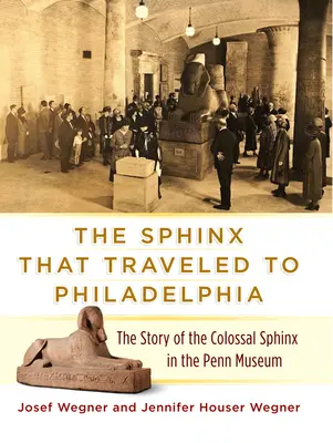 La esfinge que viajó a Filadelfia: La historia de la esfinge colosal del Penn Museum - The Sphinx That Traveled to Philadelphia: The Story of the Colossal Sphinx in the Penn Museum