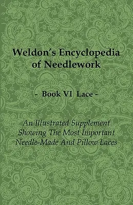 Weldon's Encyclopedia of Needlework - Lace - Book VI - An Illustrated Supplement Showing the Most Important Needle-Made and Pillow Laces (Enciclopedia Weldon de labores de aguja - Encaje - Libro VI - Suplemento ilustrado que muestra los encajes de aguja y de almohada más importantes) - Weldon's Encyclopedia of Needlework - Lace - Book VI - An Illustrated Supplement Showing the Most Important Needle-Made and Pillow Laces