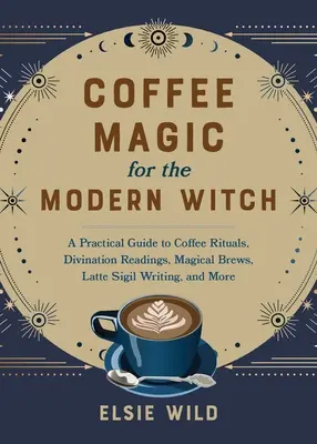 La magia del café para la bruja moderna: Guía práctica de rituales con café, lecturas adivinatorias, infusiones mágicas, escritura de sellos y mucho más. - Coffee Magic for the Modern Witch: A Practical Guide to Coffee Rituals, Divination Readings, Magical Brews, Latte Sigil Writing, and More