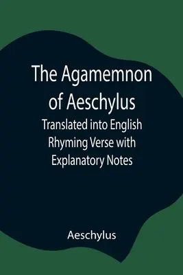 El Agamenón de Esquilo; traducido al inglés en verso rimado con notas explicativas - The Agamemnon of Aeschylus; Translated into English Rhyming Verse with Explanatory Notes