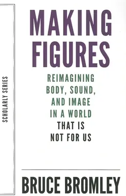 Making Figures: Reimaginar el cuerpo, el sonido y la imagen en un mundo que no es para nosotros - Making Figures: Reimagining Body, Sound, and Image in a World That Is Not for Us