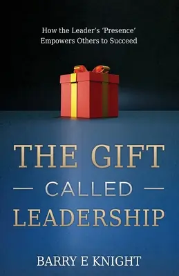 El don llamado liderazgo: Cómo la «presencia» del líder capacita a los demás para triunfar - The Gift Called Leadership: How the Leader's 'Presence' Empowers Others to Succeed