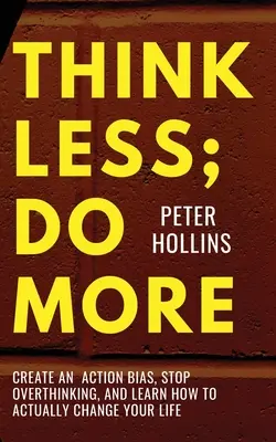 Piensa Menos; Haz Más: Cree una predisposición a la acción, deje de pensar en exceso y aprenda a cambiar realmente su vida - Think Less; Do More: Create An Action Bias, Stop Overthinking, and Learn How to Actually Change Your Life