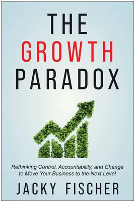 La paradoja del crecimiento: replantearse el control, la responsabilidad y el cambio para llevar su empresa al siguiente nivel - The Growth Paradox: Rethinking Control, Accountability, and Change to Move Your Business to the Next Level