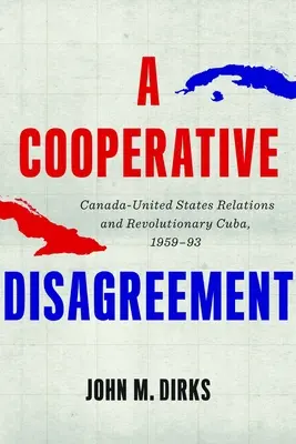 Un desacuerdo cooperativo: Las relaciones entre Canadá y Estados Unidos y la Cuba revolucionaria, 1959-93 - A Cooperative Disagreement: Canada-United States Relations and Revolutionary Cuba, 1959-93
