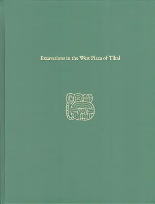 Excavaciones en la Plaza Oeste de Tikal: Informe Tikal 17 - Excavations in the West Plaza of Tikal: Tikal Report 17